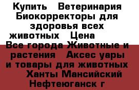 Купить : Ветеринария.Биокорректоры для здоровья всех животных › Цена ­ 100 - Все города Животные и растения » Аксесcуары и товары для животных   . Ханты-Мансийский,Нефтеюганск г.